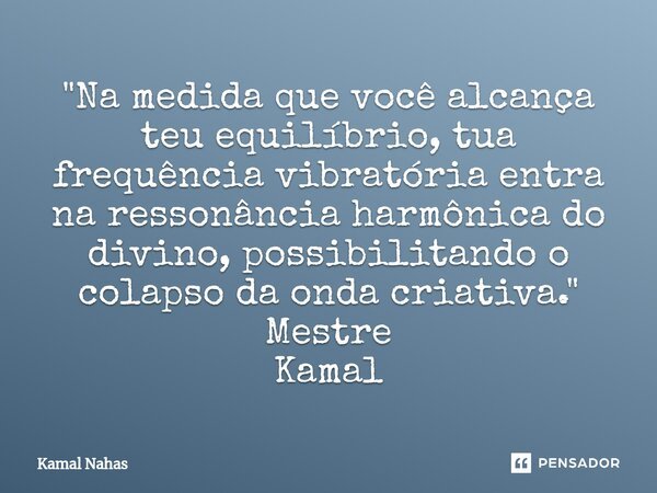 ⁠"Na medida que você alcança teu equilíbrio, tua frequência vibratória entra na ressonância harmônica do divino, possibilitando o colapso da onda criativa.... Frase de Kamal Nahas.