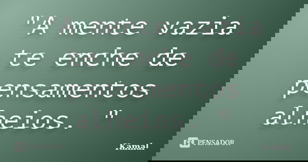 "A mente vazia te enche de pensamentos alheios. "... Frase de Kamal.