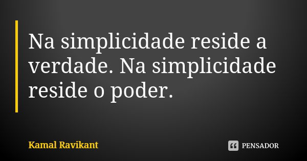 Na simplicidade reside a verdade. Na simplicidade reside o poder.... Frase de Kamal Ravikant.