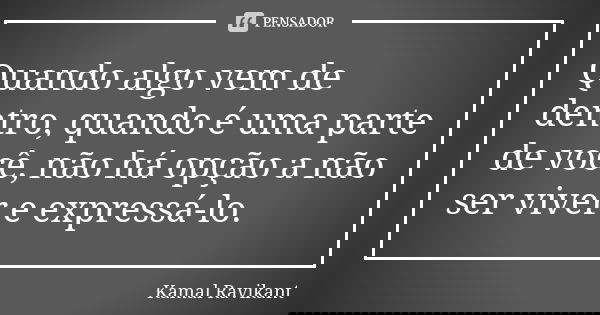 Quando algo vem de dentro, quando é uma parte de você, não há opção a não ser viver e expressá-lo.... Frase de Kamal Ravikant.
