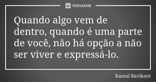 Quando algo vem de dentro, quando é uma parte de você, não há opção a não ser viver e expressá-lo.... Frase de Kamal Ravikant.