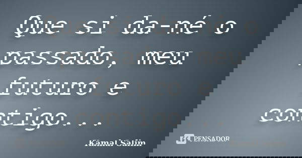 Que si da-né o passado, meu futuro e contigo...... Frase de Kamal Salim.