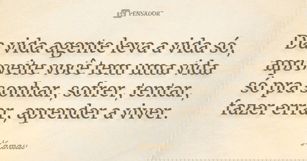 Da vida agente leva a vida só, aproveite você tem uma vida só pra sonhar, sofrer, tentar, fazer errar, aprender a viver.... Frase de Kamau.