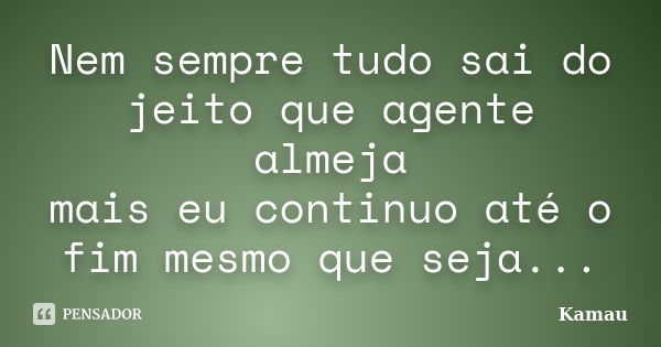 Nem sempre tudo sai do jeito que agente almeja mais eu continuo até o fim mesmo que seja...... Frase de Kamau.