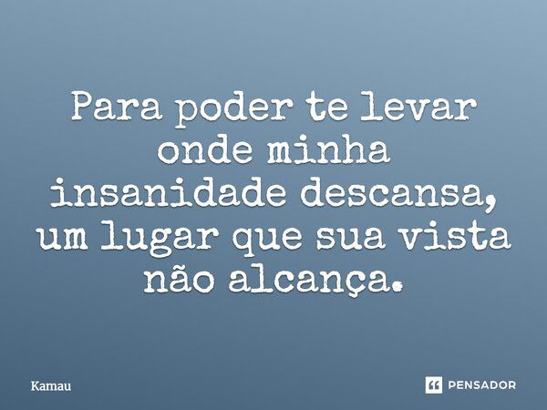 Para poder te levar onde minha insanidade descansa, um lugar que sua vista não alcança.... Frase de Kamau.