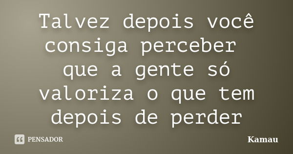 Talvez depois você consiga perceber que a gente só valoriza o que tem depois de perder... Frase de Kamau.