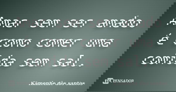 Amar sem ser amado é como comer uma comida sem sal.... Frase de Kamenhe dos santos.