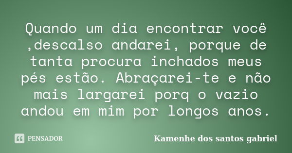 Quando um dia encontrar você ,descalso andarei, porque de tanta procura inchados meus pés estão. Abraçarei-te e não mais largarei porq o vazio andou em mim por ... Frase de Kamenhe dos santos gabriel.