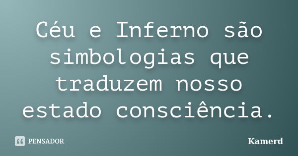 Céu e Inferno são simbologias que traduzem nosso estado consciência.... Frase de Kamerd.