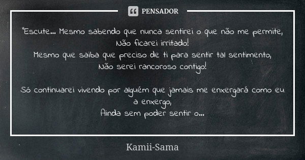 "Escute… Mesmo sabendo que nunca sentirei o que não me permite, Não ficarei irritado! Mesmo que saiba que preciso de ti para sentir tal sentimento, Não ser... Frase de Kamii-Sama.