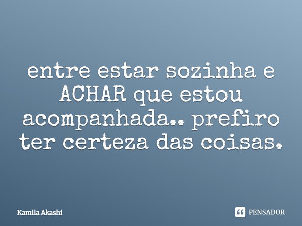 ⁠entre estar sozinha e ACHAR que estou acompanhada.. prefiro ter certeza das coisas.... Frase de Kamila Akashi.