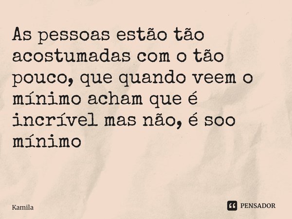 As pessoas estão tão acostumadas com o tão pouco, que quando veem o mínimo acham que é incrível mas não, é só o mínimo ⁠... Frase de KAMILA.
