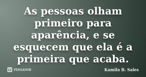 As pessoas olham primeiro para aparência, e se esquecem que ela é a primeira que acaba.... Frase de Kamila B. Sales.