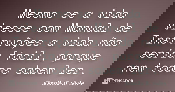 Mesmo se a vida viesse com Manual de Instruções a vida não seria fácil, porque nem todos sabem ler.... Frase de Kamila B. Sales.