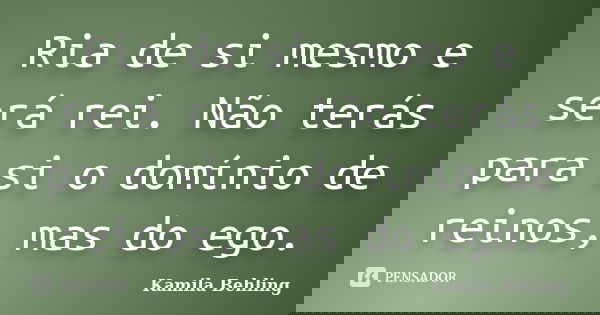 Ria de si mesmo e será rei. Não terás para si o domínio de reinos, mas do ego.... Frase de Kamila Behling.