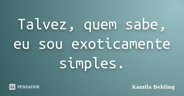 Talvez, quem sabe, eu sou exoticamente simples.... Frase de Kamila Behling.