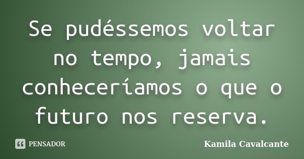 Se pudéssemos voltar no tempo, jamais conheceríamos o que o futuro nos reserva.... Frase de Kamila Cavalcante.