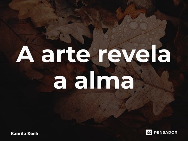 A arte revela a alma... Frase de Kamila Koch.