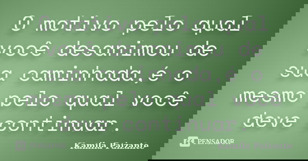 O motivo pelo qual você desanimou de sua caminhada,é o mesmo pelo qual você deve continuar.... Frase de Kamila Paizante.