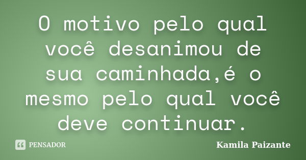 O motivo pelo qual você desanimou de sua caminhada,é o mesmo pelo qual você deve continuar.... Frase de Kamila Paizante.