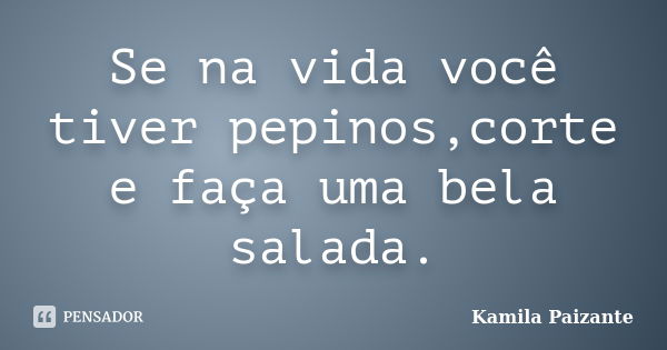 Se na vida você tiver pepinos,corte e faça uma bela salada.... Frase de Kamila Paizante.