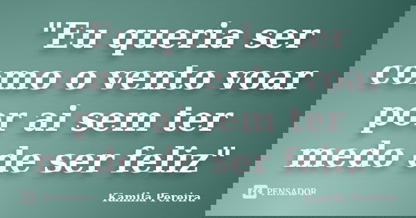 "Eu queria ser como o vento voar por ai sem ter medo de ser feliz"... Frase de Kamila Pereira.