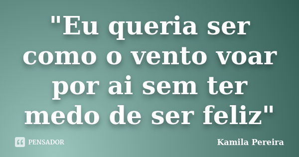 "Eu queria ser como o vento voar por ai sem ter medo de ser feliz"... Frase de Kamila Pereira.