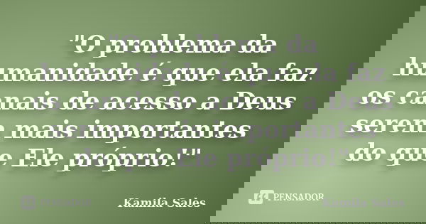 "O problema da humanidade é que ela faz os canais de acesso a Deus serem mais importantes do que Ele próprio!"... Frase de Kamila Sales.