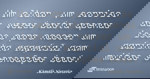Um olhar ,um sorriso as vezes basta apenas isso para nascer um carinho especial com muitas sensações boas!... Frase de Kamila Saraiva.