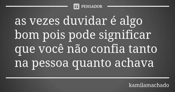 as vezes duvidar é algo bom pois pode significar que você não confia tanto na pessoa quanto achava... Frase de kamilamachado.