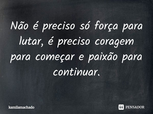 Não é preciso só força para lutar, é preciso coragem para começar e paixão para continuar.... Frase de kamilamachado.