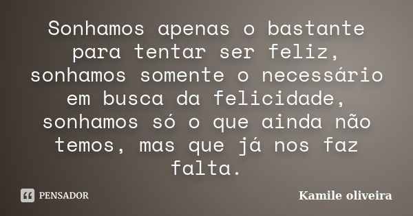 Sonhamos apenas o bastante para tentar ser feliz, sonhamos somente o necessário em busca da felicidade, sonhamos só o que ainda não temos, mas que já nos faz fa... Frase de Kamile oliveira.