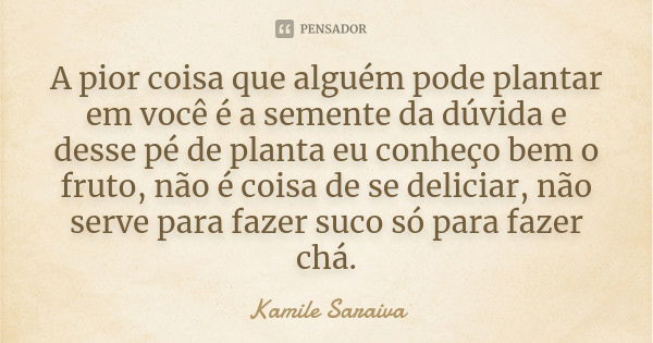 A pior coisa que alguém pode plantar em você é a semente da dúvida e desse pé de planta eu conheço bem o fruto, não é coisa de se deliciar, não serve para fazer... Frase de Kamile Saraiva.