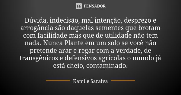 Dúvida, indecisão, mal intenção, desprezo e arrogância são daquelas sementes que brotam com facilidade mas que de utilidade não tem nada. Nunca Plante em um sol... Frase de Kamile Saraiva.