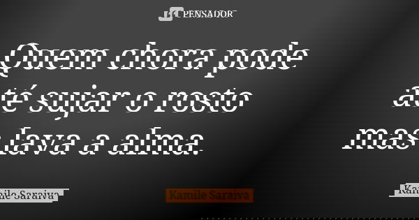 Quem chora pode até sujar o rosto mas lava a alma.... Frase de Kamile Saraiva.
