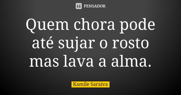 Quem chora pode até sujar o rosto mas lava a alma.... Frase de Kamile Saraiva.