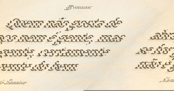 Quem não gosta de abraço nem é gente, mas se for gente, certamente não é gente do bem.... Frase de Kamile Saraiva.