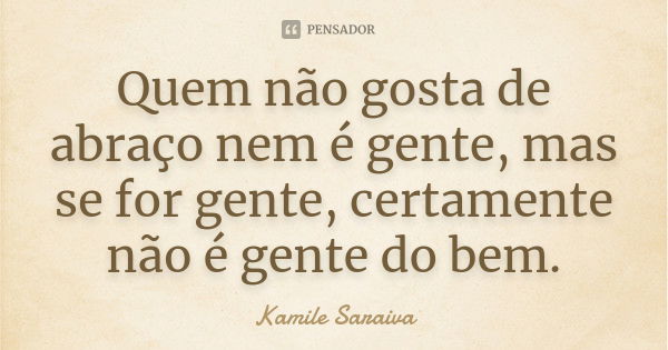 Quem não gosta de abraço nem é gente, mas se for gente, certamente não é gente do bem.... Frase de Kamile Saraiva.