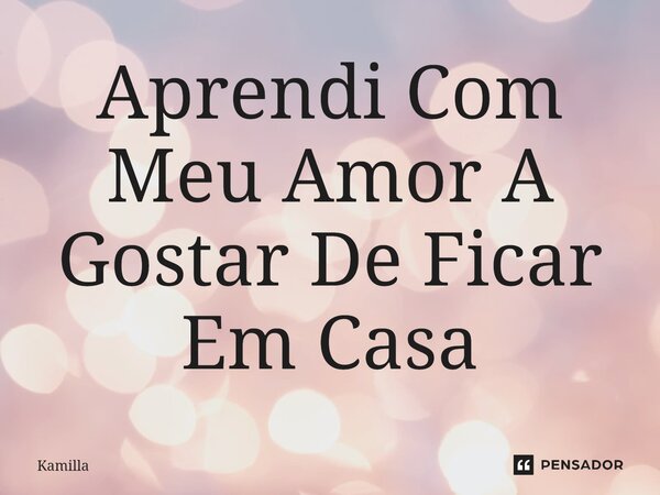 ⁠Aprendi Com Meu Amor A Gostar De Ficar Em Casa... Frase de kamilla.