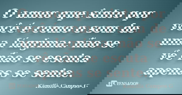 O amor que sinto por você é como o som de uma lágrima: não se vê não se escuta apenas se sente.... Frase de Kamilla Campos G.