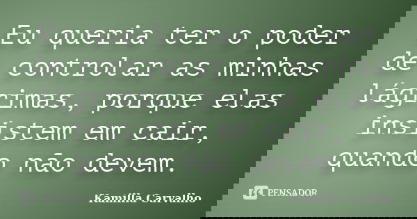 Eu queria ter o poder de controlar as minhas lágrimas, porque elas insistem em cair, quando não devem.... Frase de Kamilla Carvalho.