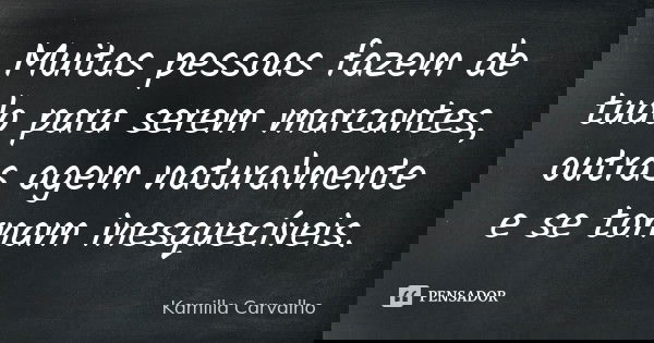 Muitas pessoas fazem de tudo para serem marcantes, outras agem naturalmente e se tornam inesquecíveis.... Frase de Kamilla Carvalho.