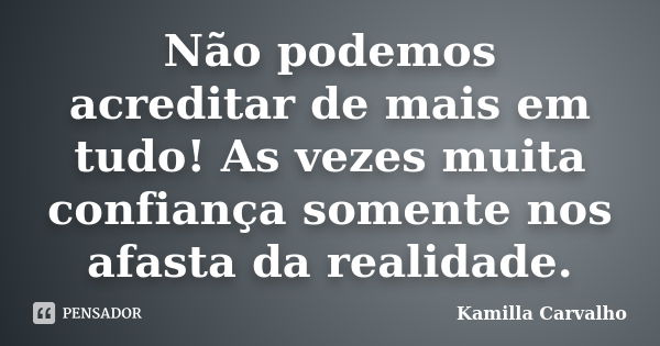 Não podemos acreditar de mais em tudo! As vezes muita confiança somente nos afasta da realidade.... Frase de Kamilla Carvalho.