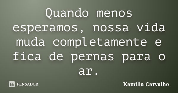 Quando menos esperamos, nossa vida muda completamente e fica de pernas para o ar.... Frase de Kamilla Carvalho.