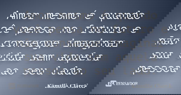 Amor mesmo é quando você pensa no futuro e não consegue imaginar sua vida sem aquela pessoa ao seu lado.... Frase de Kamilla Clarck.