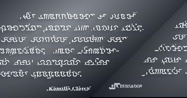 Ao amanhecer e você despertar para um novo dia, os seus sonhos podem ser interrompidos, mas lembre-se que do seu coração eles jamais serão apagados.... Frase de Kamilla Clarck.