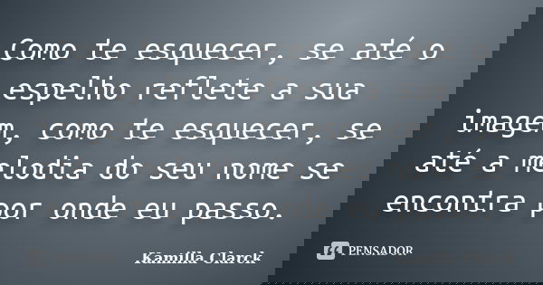 Como te esquecer, se até o espelho reflete a sua imagem, como te esquecer, se até a melodia do seu nome se encontra por onde eu passo.... Frase de Kamilla Clarck.