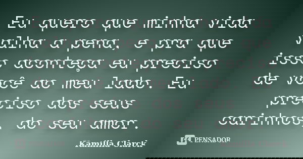 Eu quero que minha vida valha a pena, e pra que isso aconteça eu preciso de você ao meu lado. Eu preciso dos seus carinhos, do seu amor.... Frase de Kamilla Clarck.