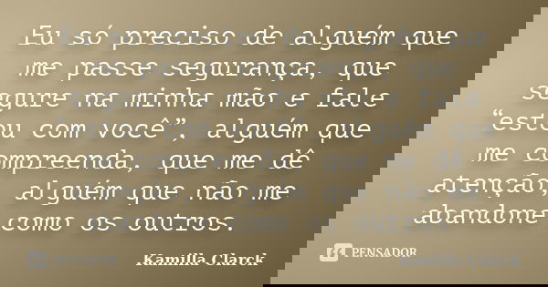 Eu só preciso de alguém que me passe segurança, que segure na minha mão e fale “estou com você”, alguém que me compreenda, que me dê atenção, alguém que não me ... Frase de Kamilla Clarck.
