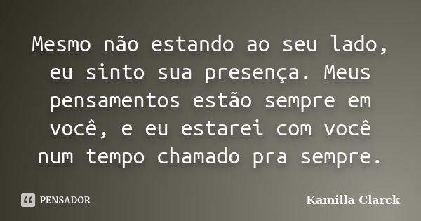 Mesmo não estando ao seu lado, eu sinto sua presença. Meus pensamentos estão sempre em você, e eu estarei com você num tempo chamado pra sempre.... Frase de Kamilla Clarck.